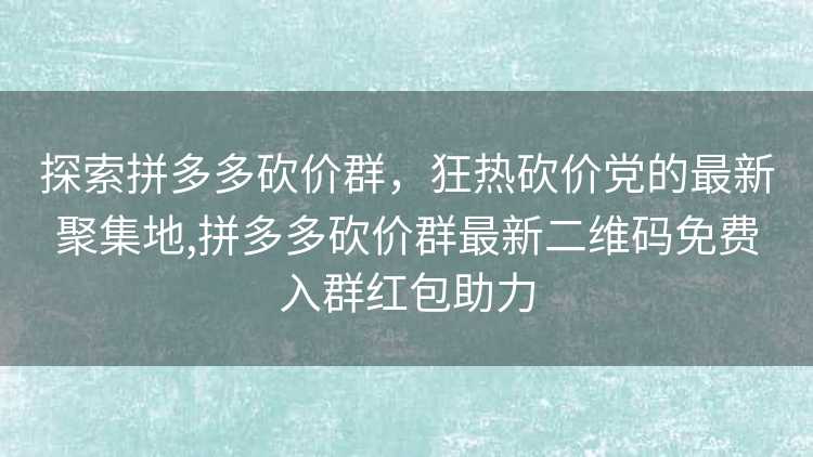 探索拼多多砍价群，狂热砍价党的最新聚集地,拼多多砍价群最新二维码免费入群红包助力