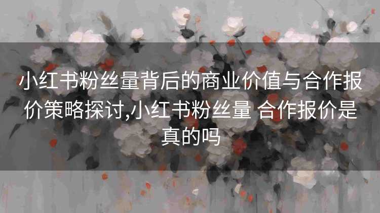 小红书粉丝量背后的商业价值与合作报价策略探讨,小红书粉丝量 合作报价是真的吗