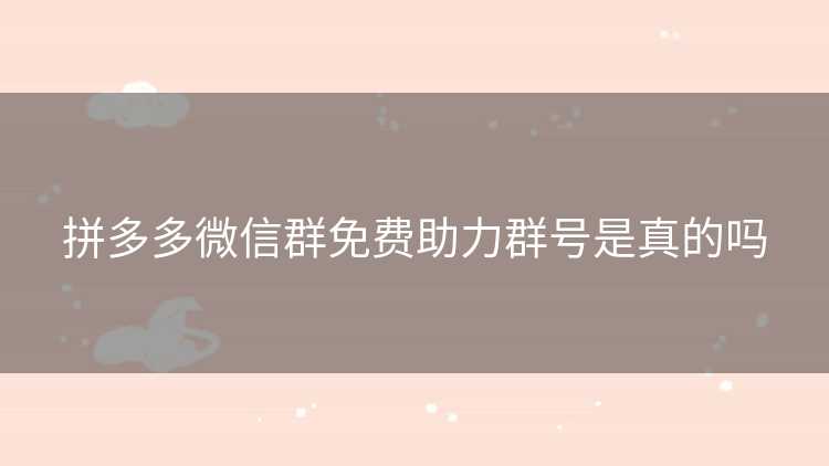 拼多多微信群免费助力群号是真的吗 拼多多微信群免费助力群号是真的吗