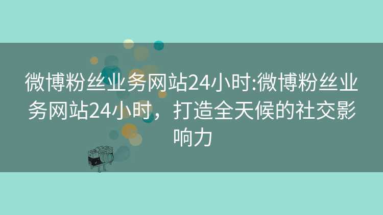 微博粉丝业务网站24小时:微博粉丝业务网站24小时,打造全天候的社交影响力 微博粉丝业务网站24小时:微博粉丝业务网站24小时,打造全天候的社交影响力