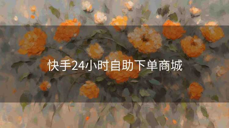 快手24小时自助下单商城 快手24小时自助下单商城