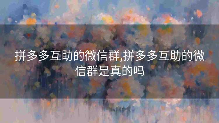拼多多互助的微信群,拼多多互助的微信群是真的吗