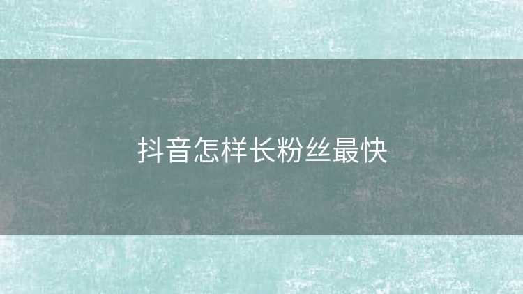 抖音怎样长粉丝最快 抖音怎样长粉丝最快