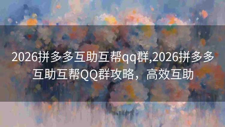 2026拼多多互助互帮qq群,2026拼多多互助互帮QQ群攻略，高效互助