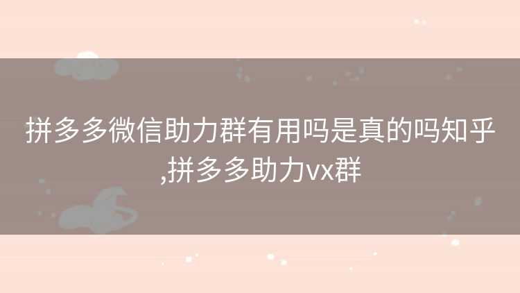 拼多多微信助力群有用吗是真的吗知乎,拼多多助力vx群 拼多多微信助力群有用吗是真的吗知乎,拼多多助力vx群