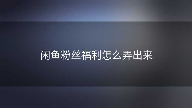 闲鱼粉丝福利怎么弄出来