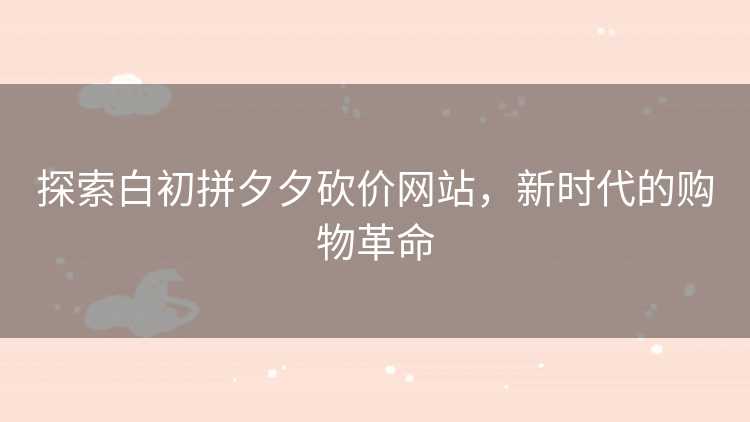 探索白初拼夕夕砍价网站，新时代的购物革命