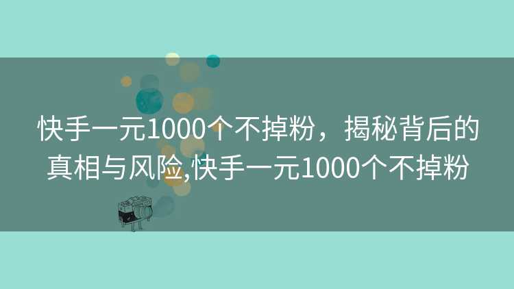 快手一元1000个不掉粉,揭秘背后的真相与风险,快手一元1000个不掉粉 快手一元1000个不掉粉,揭秘背后的真相与风险,快手一元1000个不掉粉