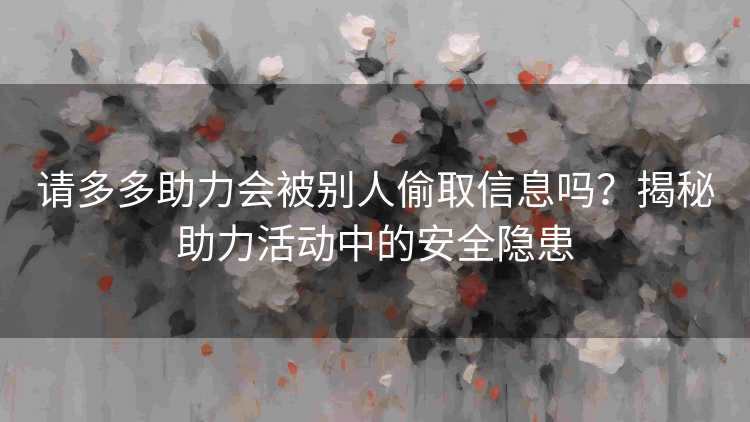 请多多助力会被别人偷取信息吗？揭秘助力活动中的安全隐患