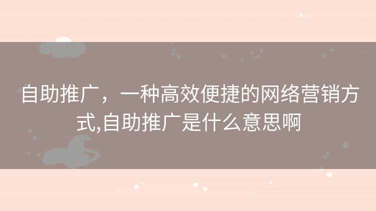 自助推广，一种高效便捷的网络营销方式,自助推广是什么意思啊