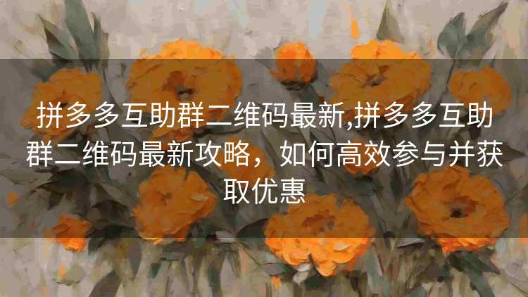 拼多多互助群二维码最新,拼多多互助群二维码最新攻略,如何高效参与并获取优惠 拼多多互助群二维码最新,拼多多互助群二维码最新攻略,如何高效参与并获取优惠