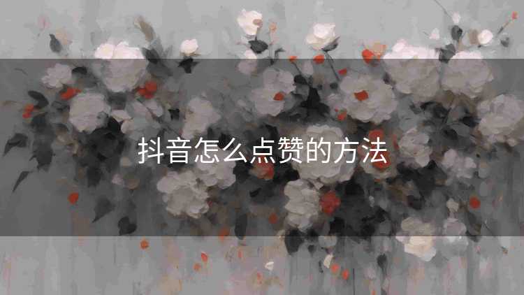 抖音怎么点赞的方法 抖音怎么点赞的方法