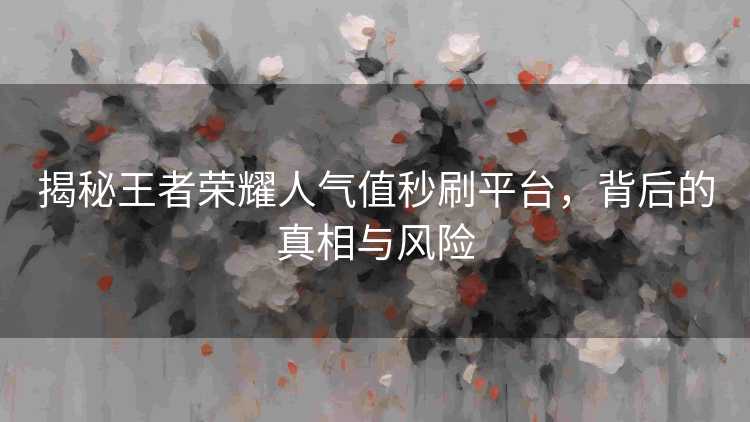 揭秘王者荣耀人气值秒刷平台，背后的真相与风险