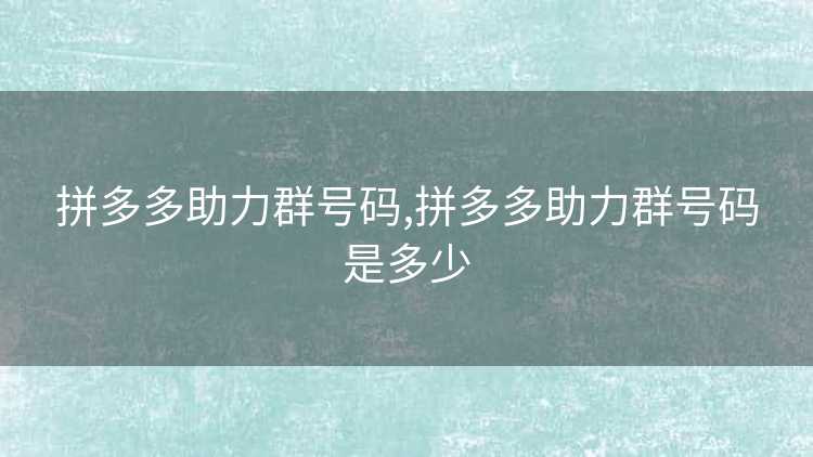 拼多多助力群号码,拼多多助力群号码是多少 拼多多助力群号码,拼多多助力群号码是多少