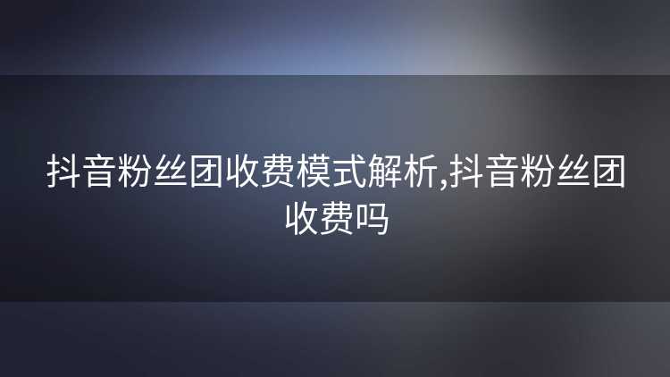 抖音粉丝团收费模式解析,抖音粉丝团收费吗 抖音粉丝团收费模式解析,抖音粉丝团收费吗