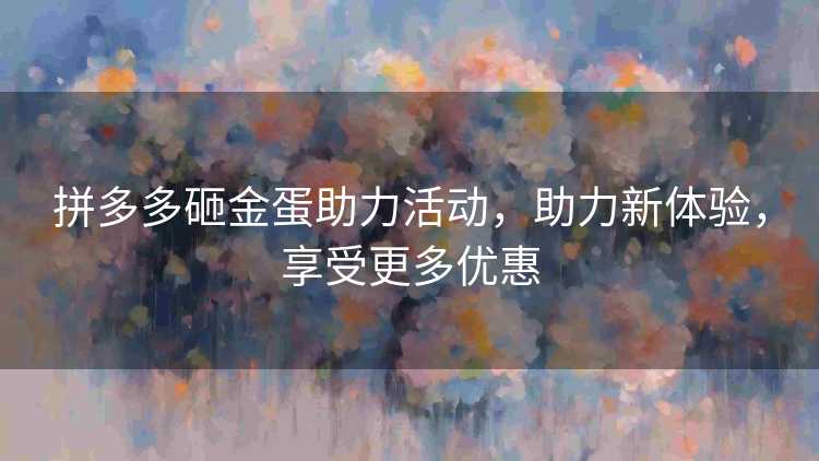拼多多砸金蛋助力活动，助力新体验，享受更多优惠