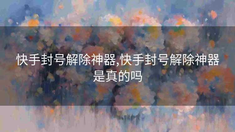 快手封号解除神器,快手封号解除神器是真的吗 快手封号解除神器,快手封号解除神器是真的吗