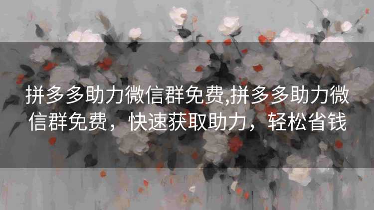 拼多多助力微信群免费,拼多多助力微信群免费，快速获取助力，轻松省钱