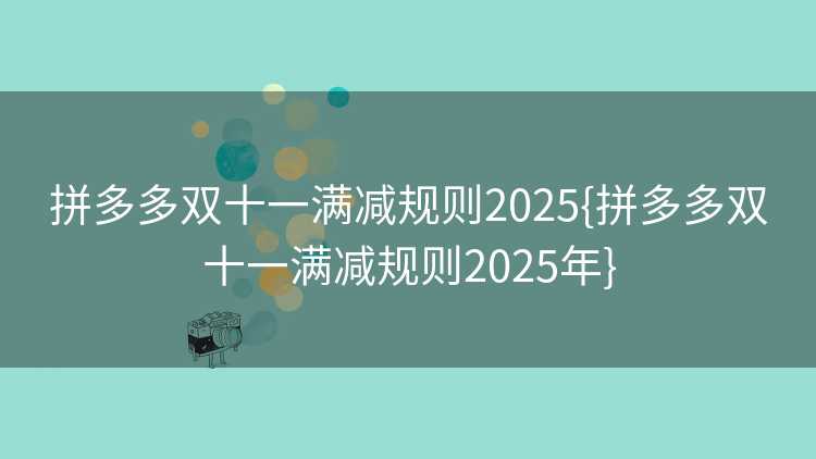 拼多多双十一满减规则2025{拼多多双十一满减规则2025年}