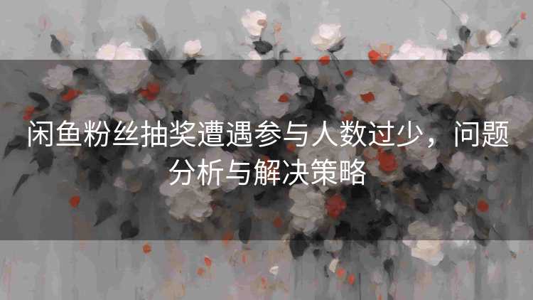 闲鱼粉丝抽奖遭遇参与人数过少，问题分析与解决策略