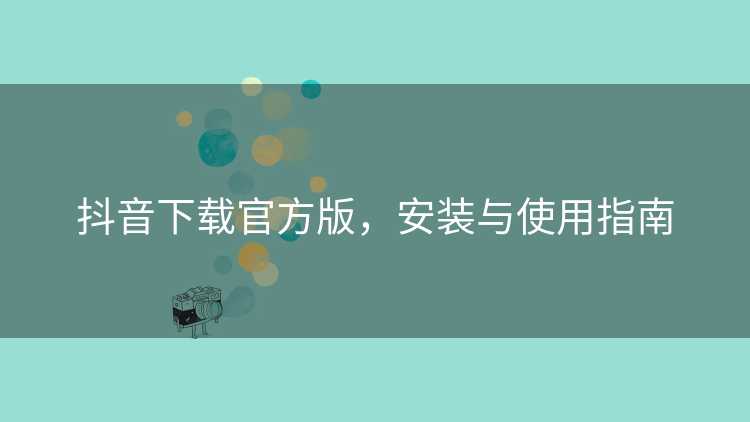 抖音下载官方版，安装与使用指南