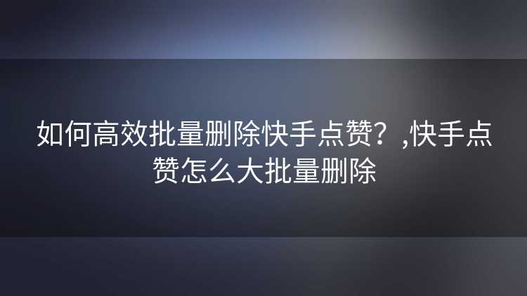 如何高效批量删除快手点赞?,快手点赞怎么大批量删除 如何高效批量删除快手点赞?,快手点赞怎么大批量删除