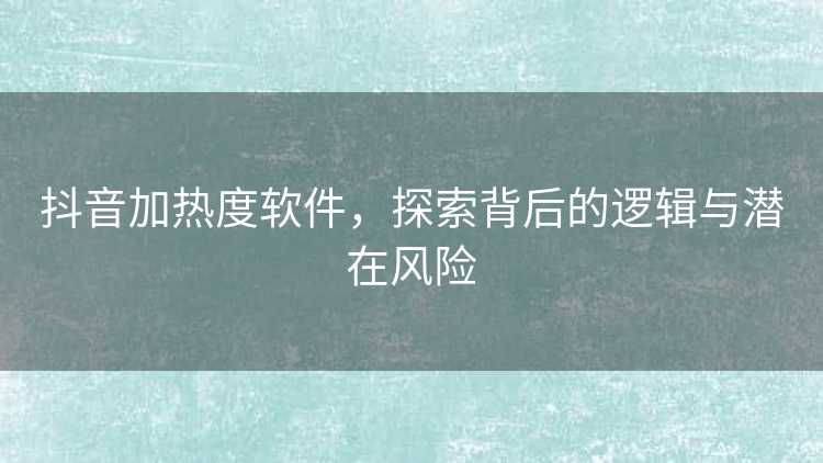 抖音加热度软件,探索背后的逻辑与潜在风险 抖音加热度软件,探索背后的逻辑与潜在风险